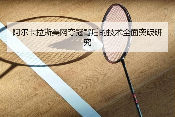 阿尔卡拉斯美网夺冠背后的技术全面突破研究